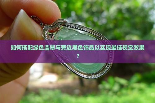 如何搭配绿色翡翠与旁边黑色饰品以实现最佳视觉效果？