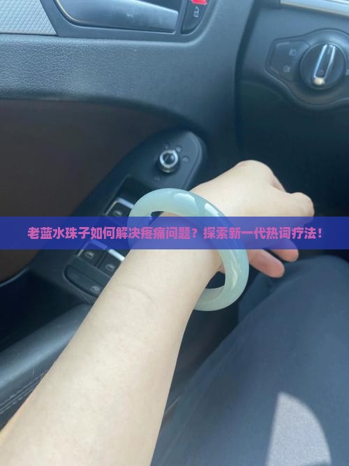 老蓝水珠子如何解决疼痛问题？探索新一代热词疗法！