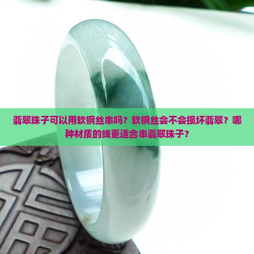 翡翠珠子可以用软钢丝串吗？软钢丝会不会损坏翡翠？哪种材质的线更适合串翡翠珠子？
