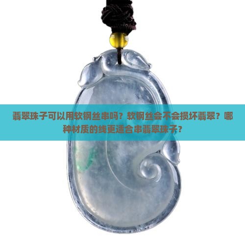 翡翠珠子可以用软钢丝串吗？软钢丝会不会损坏翡翠？哪种材质的线更适合串翡翠珠子？