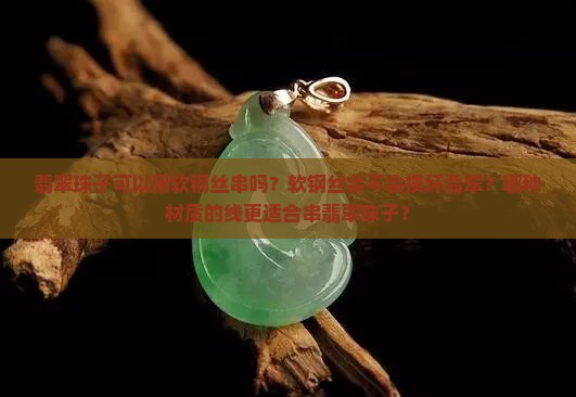 翡翠珠子可以用软钢丝串吗？软钢丝会不会损坏翡翠？哪种材质的线更适合串翡翠珠子？