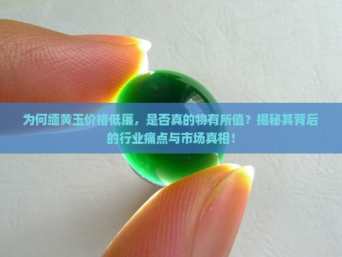 为何缅黄玉价格低廉，是否真的物有所值？揭秘其背后的行业痛点与市场真相！