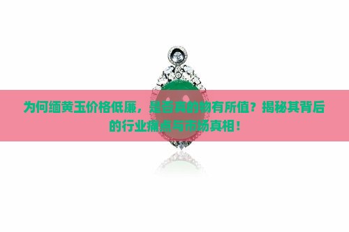 为何缅黄玉价格低廉，是否真的物有所值？揭秘其背后的行业痛点与市场真相！