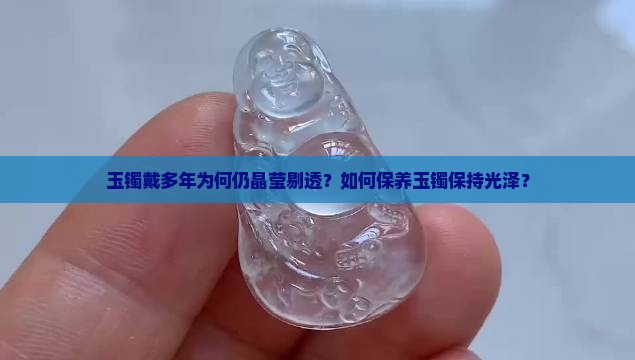 玉镯戴多年为何仍晶莹剔透？如何保养玉镯保持光泽？