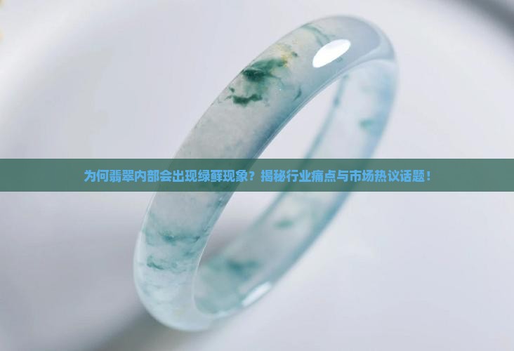 为何翡翠内部会出现绿藓现象？揭秘行业痛点与市场热议话题！