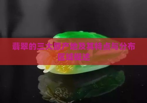 翡翠的三大原产地及其特点与分布区域概述