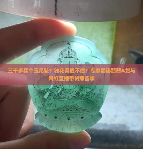 三千多买个玉吊坠？钱花得值不值？专家揭秘翡翠A货与网红直播带货那些事