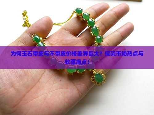 为何玉石带皮与不带皮价格差异巨大？探究市场热点与收藏痛点！