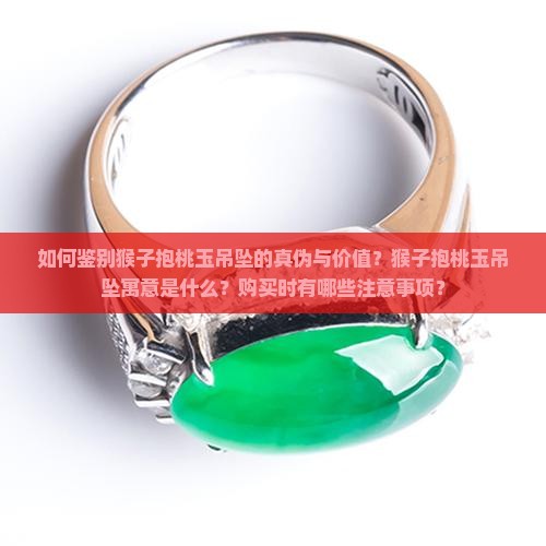 如何鉴别猴子抱桃玉吊坠的真伪与价值？猴子抱桃玉吊坠寓意是什么？购买时有哪些注意事项？