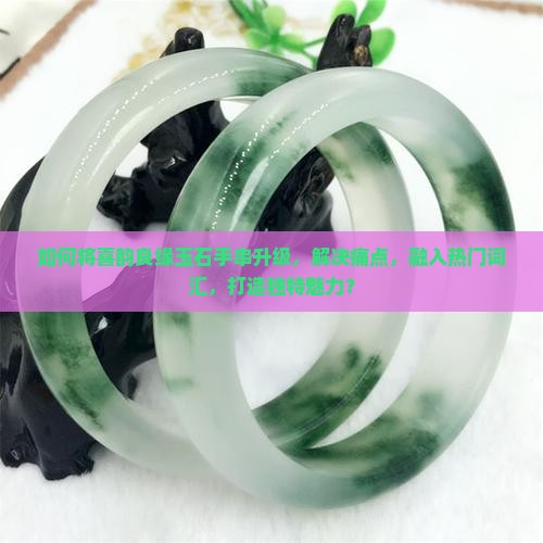 如何将喜韵良缘玉石手串升级，解决痛点，融入热门词汇，打造独特魅力？