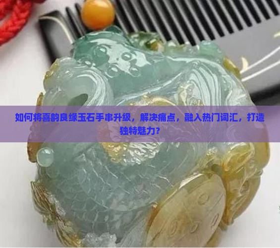如何将喜韵良缘玉石手串升级，解决痛点，融入热门词汇，打造独特魅力？