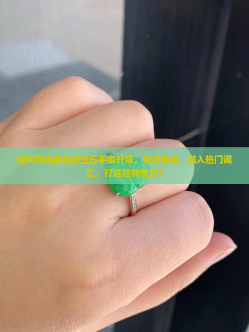 如何将喜韵良缘玉石手串升级，解决痛点，融入热门词汇，打造独特魅力？