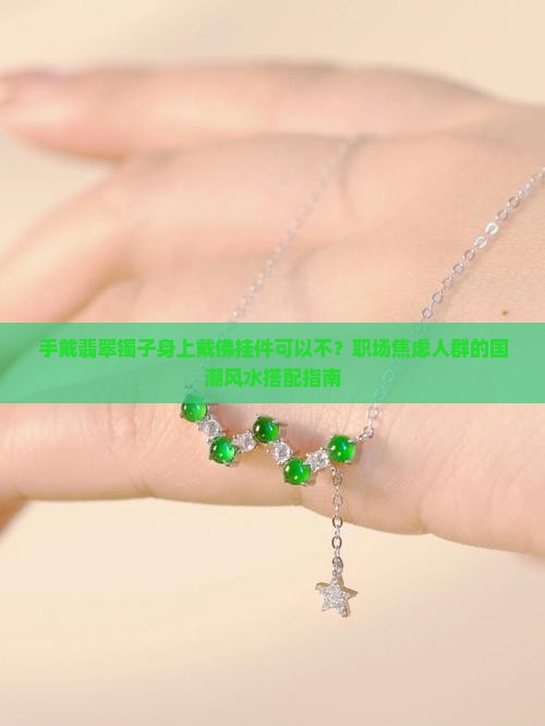 手戴翡翠镯子身上戴佛挂件可以不？职场焦虑人群的国潮风水搭配指南