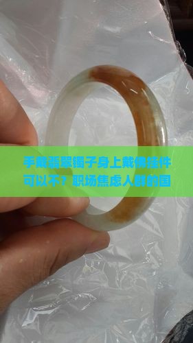 手戴翡翠镯子身上戴佛挂件可以不？职场焦虑人群的国潮风水搭配指南