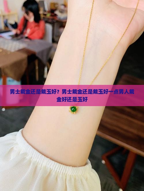 男士戴金还是戴玉好？男士戴金还是戴玉好一点男人戴金好还是玉好