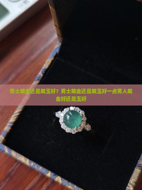 男士戴金还是戴玉好？男士戴金还是戴玉好一点男人戴金好还是玉好