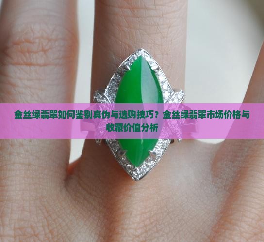 金丝绿翡翠如何鉴别真伪与选购技巧？金丝绿翡翠市场价格与收藏价值分析