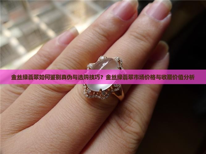 金丝绿翡翠如何鉴别真伪与选购技巧？金丝绿翡翠市场价格与收藏价值分析