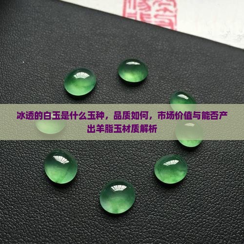 冰透的白玉是什么玉种，品质如何，市场价值与能否产出羊脂玉材质解析