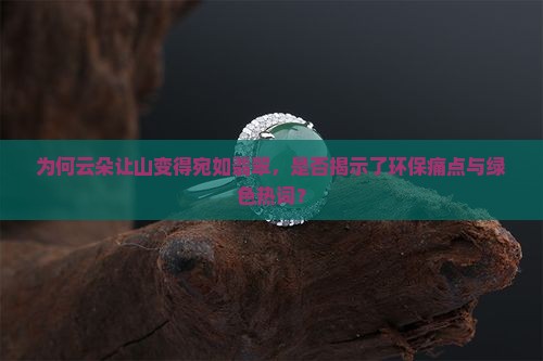 为何云朵让山变得宛如翡翠，是否揭示了环保痛点与绿色热词？
