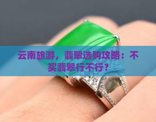云南旅游，翡翠选购攻略：不买翡翠行不行？