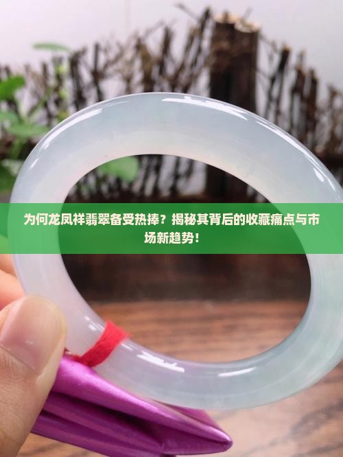 为何龙凤祥翡翠备受热捧？揭秘其背后的收藏痛点与市场新趋势！