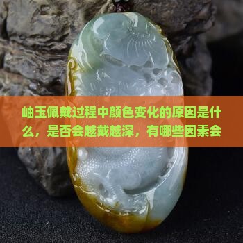 岫玉佩戴过程中颜色变化的原因是什么，是否会越戴越深，有哪些因素会影响岫玉颜色的变化？