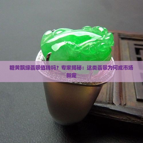 糖黄飘绿翡翠值钱吗？专家揭秘：这类翡翠为何成市场新宠