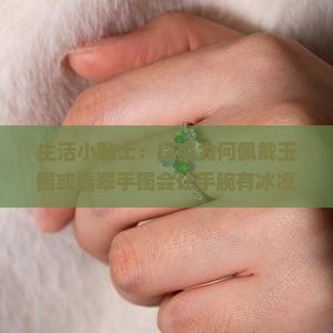 生活小贴士：探究为何佩戴玉镯或翡翠手镯会让手腕有冰凉感觉的方法与原因