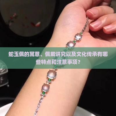 蛇玉佩的寓意、佩戴讲究以及文化传承有哪些特点和注意事项？