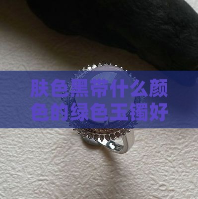肤色黑带什么颜色的绿色玉镯好看