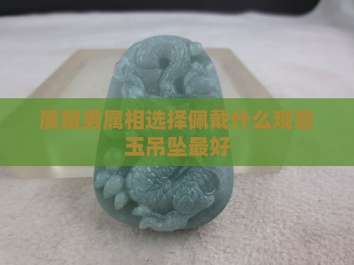 属鼠男属相选择佩戴什么观音玉吊坠最好