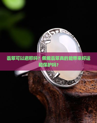 翡翠可以避邪吗？佩戴翡翠真的能带来好运和保护吗？