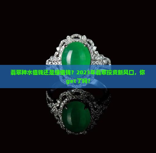 翡翠种水值钱还是绿值钱？2023年翡翠投资新风口，你get了吗？