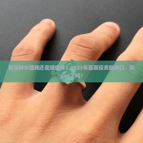 翡翠种水值钱还是绿值钱？2023年翡翠投资新风口，你get了吗？