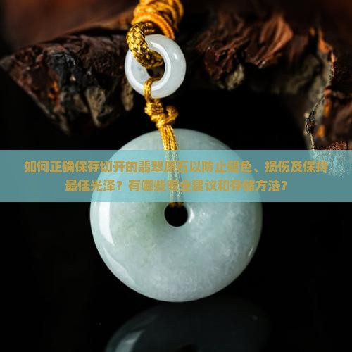 如何正确保存切开的翡翠原石以防止褪色、损伤及保持最佳光泽？有哪些专业建议和存储方法？