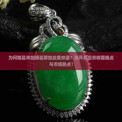 为何精品黄加绿翡翠如此受欢迎？揭开其投资收藏痛点与市场热点！