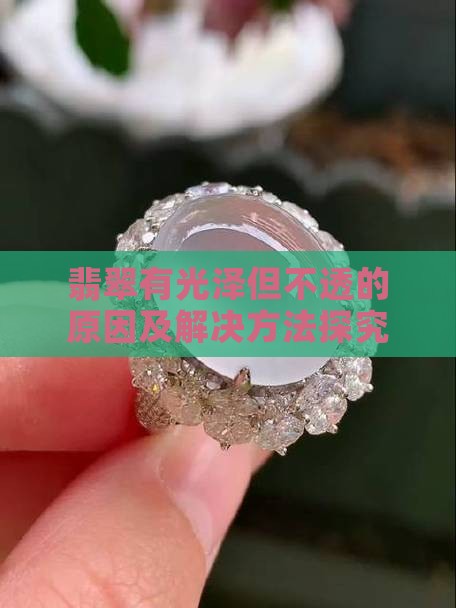 翡翠有光泽但不透的原因及解决方法探究