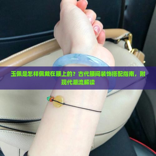 玉佩是怎样佩戴在腰上的?古代腰间装饰搭配指南,附现代潮流解读 玉佩是怎样佩戴在腰上的?古代腰间装饰搭配指南,附现代潮流解读