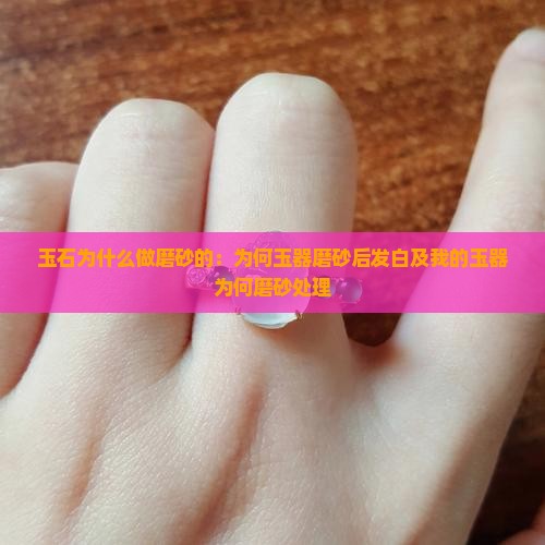 玉石为什么做磨砂的：为何玉器磨砂后发白及我的玉器为何磨砂处理
