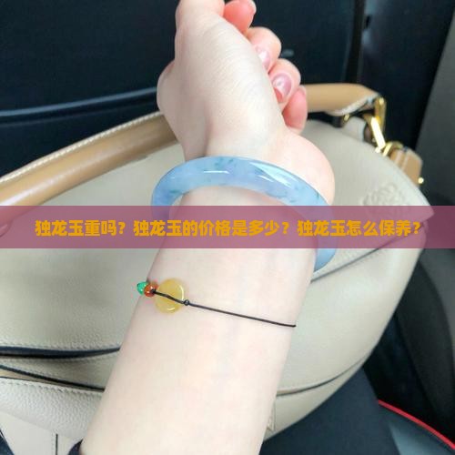 独龙玉重吗？独龙玉的价格是多少？独龙玉怎么保养？