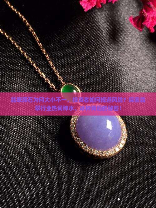 翡翠原石为何大小不一，投资者如何规避风险？探索翡翠行业热词种水、冰种背后的秘密！