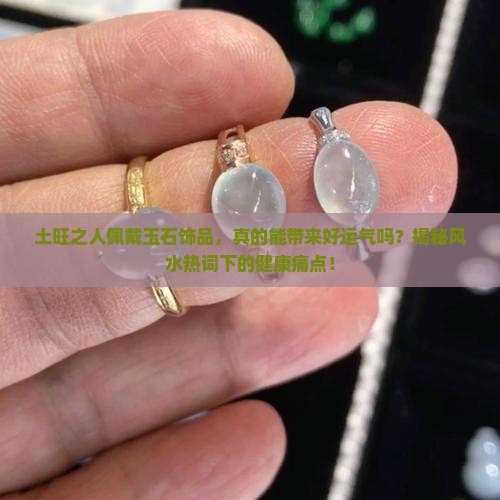 土旺之人佩戴玉石饰品，真的能带来好运气吗？揭秘风水热词下的健康痛点！