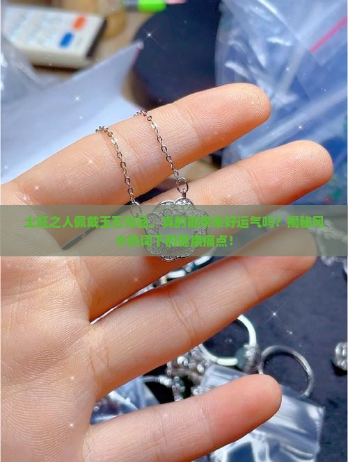 土旺之人佩戴玉石饰品，真的能带来好运气吗？揭秘风水热词下的健康痛点！