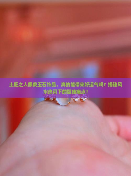 土旺之人佩戴玉石饰品，真的能带来好运气吗？揭秘风水热词下的健康痛点！