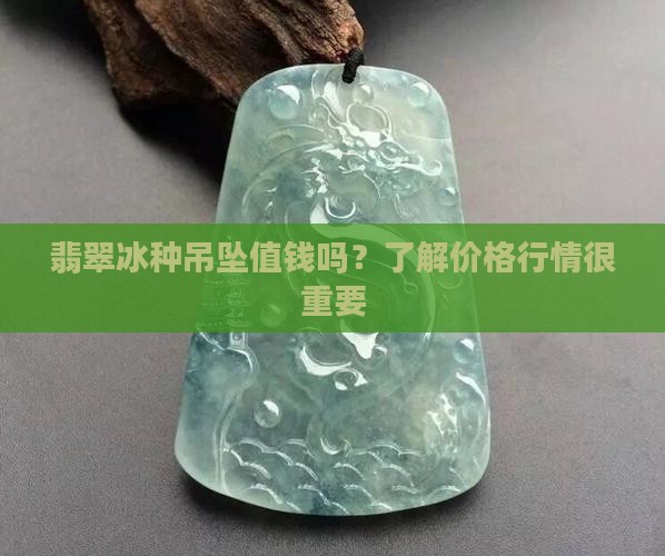 翡翠冰种吊坠值钱吗？了解价格行情很重要