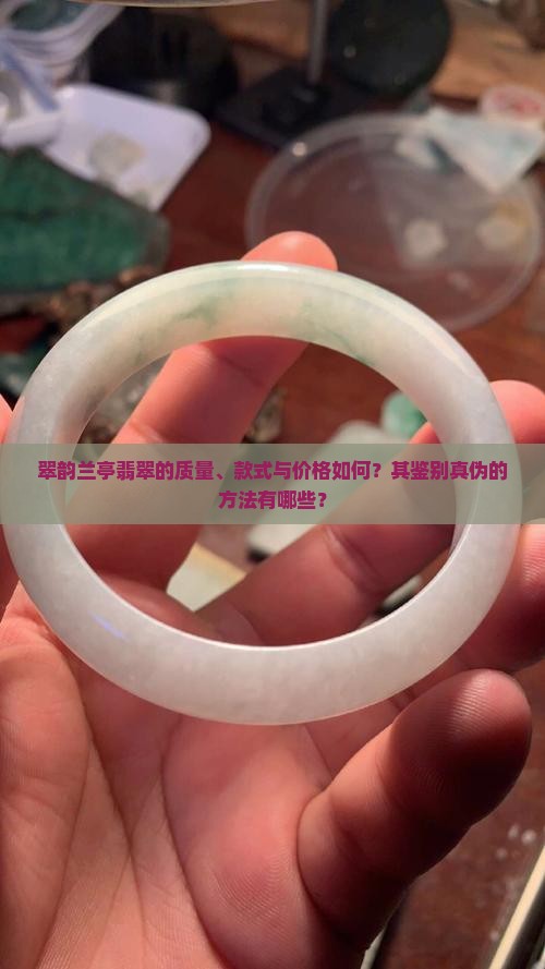 翠韵兰亭翡翠的质量、款式与价格如何？其鉴别真伪的方法有哪些？