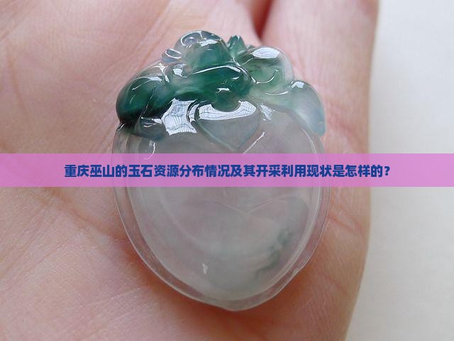 重庆巫山的玉石资源分布情况及其开采利用现状是怎样的？