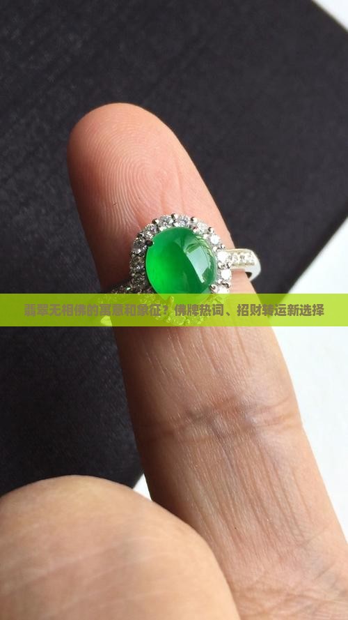 翡翠无相佛的寓意和象征？佛牌热词、招财转运新选择