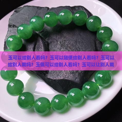 玉可以给别人看吗？玉可以随便给别人看吗？玉可以给别人戴吗？玉佩可以给别人看吗？玉可以让别人戴吗？